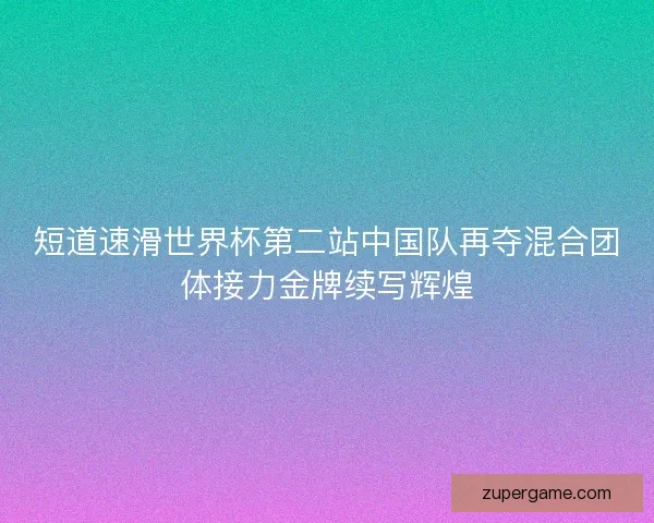 短道速滑世界杯第二站中国队再夺混合团体接力金牌续写辉煌