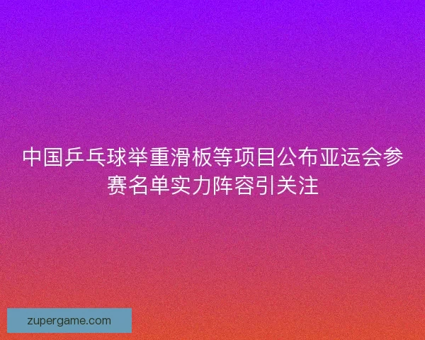 中国乒乓球举重滑板等项目公布亚运会参赛名单实力阵容引关注