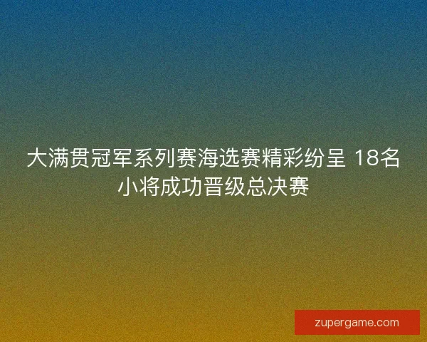 大满贯冠军系列赛海选赛精彩纷呈 18名小将成功晋级总决赛