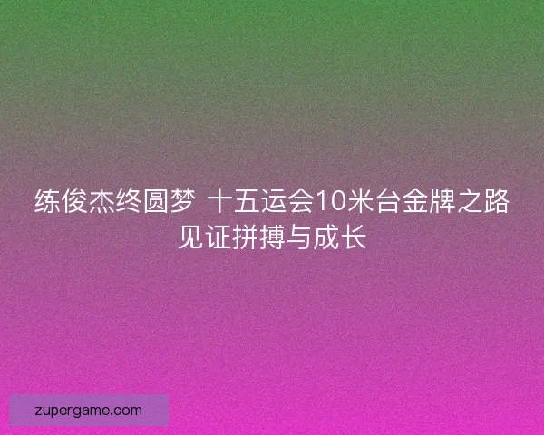 练俊杰终圆梦 十五运会10米台金牌之路见证拼搏与成长