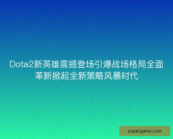 Dota2新英雄震撼登场引爆战场格局全面革新掀起全新策略风暴时代
