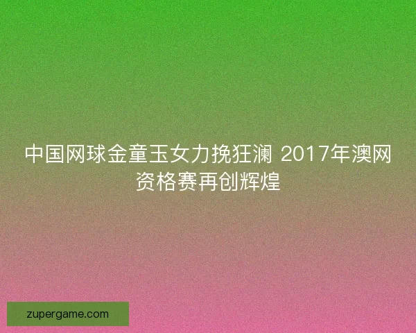 中国网球金童玉女力挽狂澜 2017年澳网资格赛再创辉煌